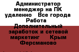 Администратор-менеджер на ПК удаленно - Все города Работа » Дополнительный заработок и сетевой маркетинг   . Крым,Ферсманово
